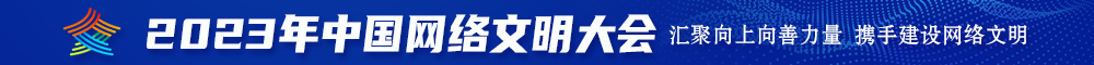 日逼日逼2023年中国网络文明大会